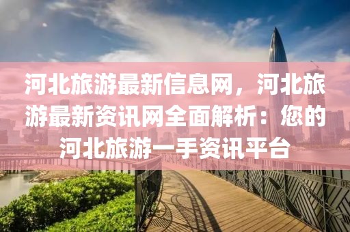河北旅游最新信息網，河北旅游最新資訊網全面解析：您的河北旅游一手資訊平臺