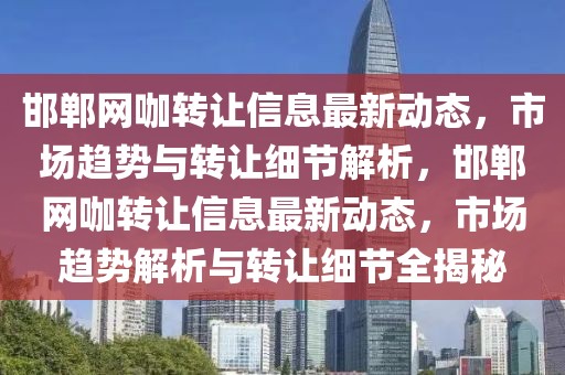 邯鄲網(wǎng)咖轉(zhuǎn)讓信息最新動態(tài)，市場趨勢與轉(zhuǎn)讓細(xì)節(jié)解析，邯鄲網(wǎng)咖轉(zhuǎn)讓信息最新動態(tài)，市場趨勢解析與轉(zhuǎn)讓細(xì)節(jié)全揭秘
