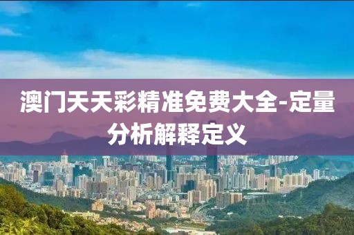 澳門天天彩精準免費大全-定量分析解釋定義