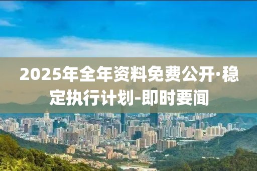 2025年全年資料免費(fèi)公開(kāi)·穩(wěn)定執(zhí)行計(jì)劃-即時(shí)要聞