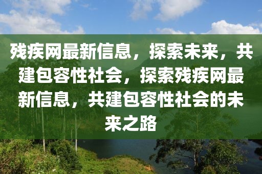 殘疾網(wǎng)最新信息，探索未來，共建包容性社會(huì)，探索殘疾網(wǎng)最新信息，共建包容性社會(huì)的未來之路