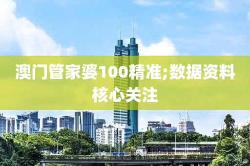 澳門(mén)管家婆100精準(zhǔn);數(shù)據(jù)資料核心關(guān)注
