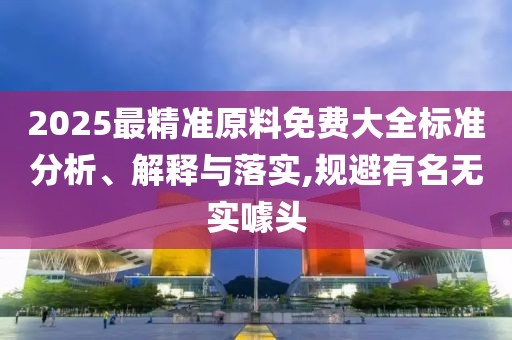 2025最精準(zhǔn)原料免費(fèi)大全標(biāo)準(zhǔn)分析、解釋與落實(shí),規(guī)避有名無(wú)實(shí)噱頭