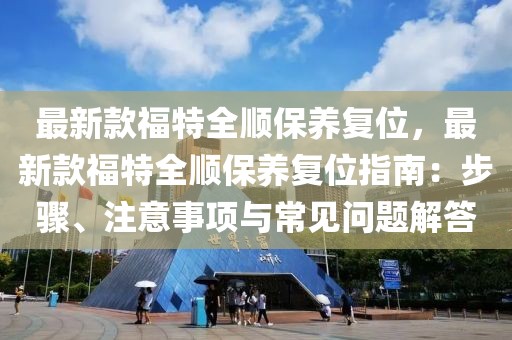 最新款福特全順保養(yǎng)復位，最新款福特全順保養(yǎng)復位指南：步驟、注意事項與常見問題解答