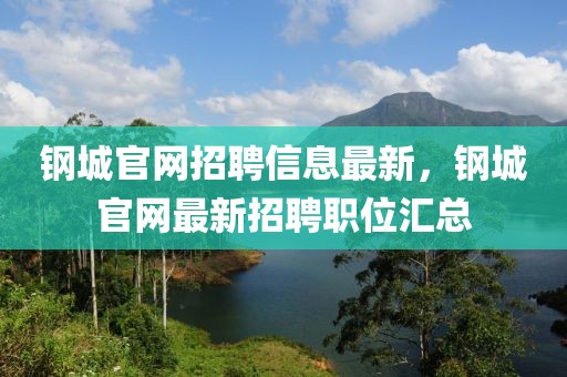 鋼城官網(wǎng)招聘信息最新，鋼城官網(wǎng)最新招聘職位匯總