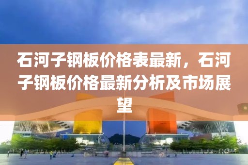 石河子鋼板價格表最新，石河子鋼板價格最新分析及市場展望