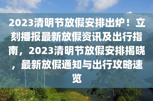 2023清明節(jié)放假安排出爐！立刻播報(bào)最新放假資訊及出行指南，2023清明節(jié)放假安排揭曉，最新放假通知與出行攻略速覽