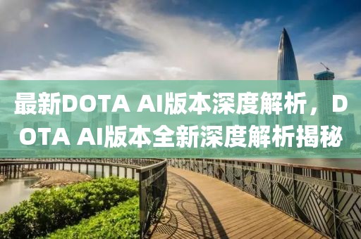 最新DOTA AI版本深度解析，DOTA AI版本全新深度解析揭秘