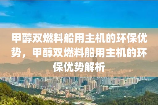 甲醇雙燃料船用主機的環(huán)保優(yōu)勢，甲醇雙燃料船用主機的環(huán)保優(yōu)勢解析