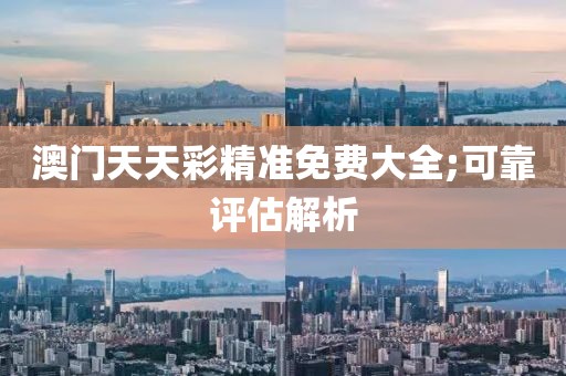 澳門天天彩精準(zhǔn)免費(fèi)大全;可靠評(píng)估解析