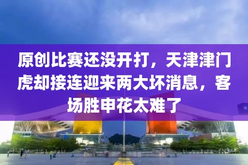 原創(chuàng)比賽還沒開打，天津津門虎卻接連迎來兩大壞消息，客場勝申花太難了