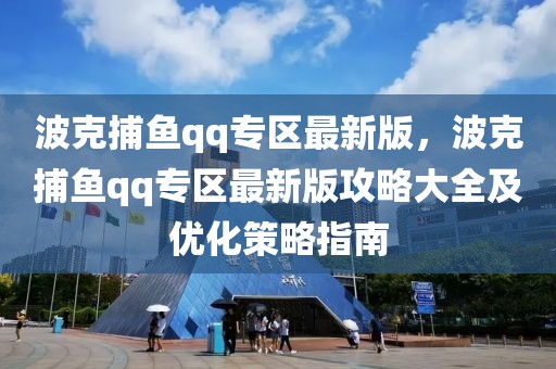 波克捕魚qq專區(qū)最新版，波克捕魚qq專區(qū)最新版攻略大全及優(yōu)化策略指南