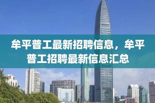 牟平普工最新招聘信息，牟平普工招聘最新信息匯總