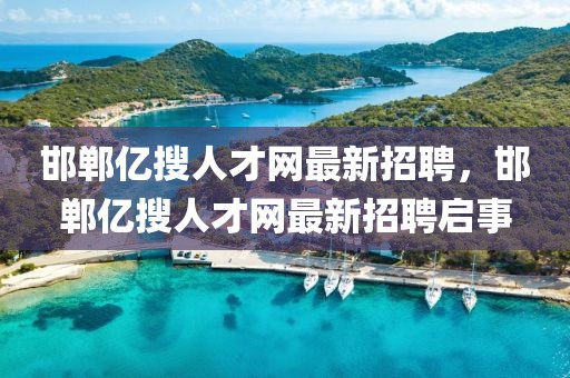 邯鄲億搜人才網(wǎng)最新招聘，邯鄲億搜人才網(wǎng)最新招聘啟事