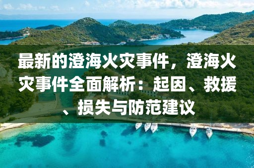 最新的澄?；馂?zāi)事件，澄?；馂?zāi)事件全面解析：起因、救援、損失與防范建議