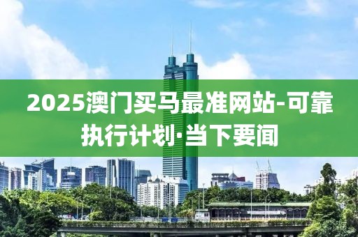 2025澳門買馬最準(zhǔn)網(wǎng)站-可靠執(zhí)行計(jì)劃·當(dāng)下要聞