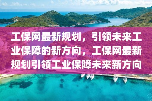 工保網(wǎng)最新規(guī)劃，引領(lǐng)未來工業(yè)保障的新方向，工保網(wǎng)最新規(guī)劃引領(lǐng)工業(yè)保障未來新方向