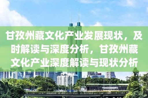 甘孜州藏文化產(chǎn)業(yè)發(fā)展現(xiàn)狀，及時解讀與深度分析，甘孜州藏文化產(chǎn)業(yè)深度解讀與現(xiàn)狀分析