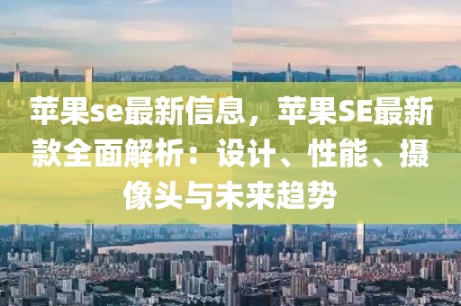 蘋果se最新信息，蘋果SE最新款全面解析：設計、性能、攝像頭與未來趨勢