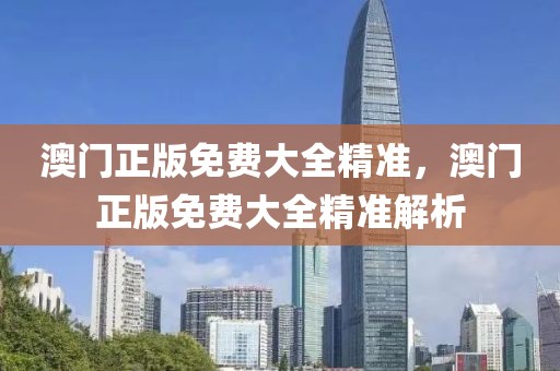 澳門正版免費大全精準(zhǔn)，澳門正版免費大全精準(zhǔn)解析
