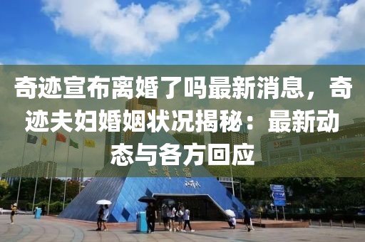 奇跡宣布離婚了嗎最新消息，奇跡夫婦婚姻狀況揭秘：最新動態(tài)與各方回應(yīng)