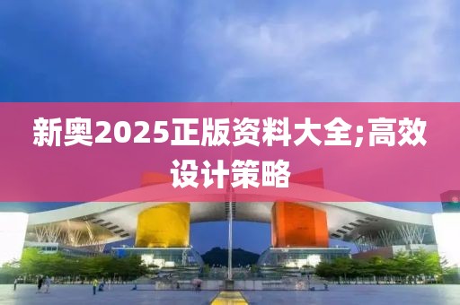 新奧2025正版資料大全;高效設計策略