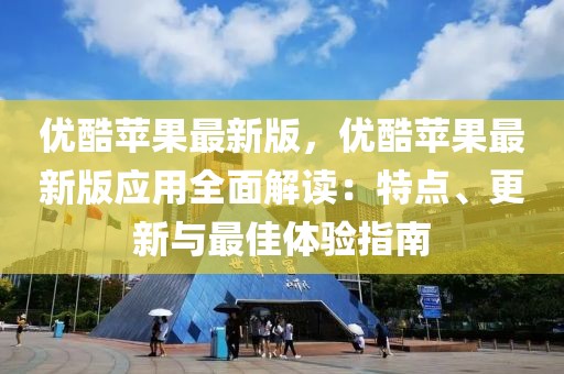 優(yōu)酷蘋果最新版，優(yōu)酷蘋果最新版應(yīng)用全面解讀：特點(diǎn)、更新與最佳體驗(yàn)指南