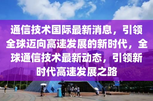 通信技術(shù)國(guó)際最新消息，引領(lǐng)全球邁向高速發(fā)展的新時(shí)代，全球通信技術(shù)最新動(dòng)態(tài)，引領(lǐng)新時(shí)代高速發(fā)展之路