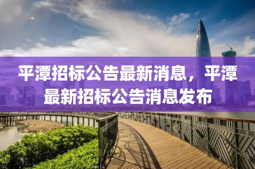 平潭招標(biāo)公告最新消息，平潭最新招標(biāo)公告消息發(fā)布