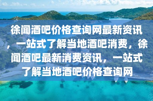 徐聞酒吧價(jià)格查詢網(wǎng)最新資訊，一站式了解當(dāng)?shù)鼐瓢上M(fèi)，徐聞酒吧最新消費(fèi)資訊，一站式了解當(dāng)?shù)鼐瓢蓛r(jià)格查詢網(wǎng)