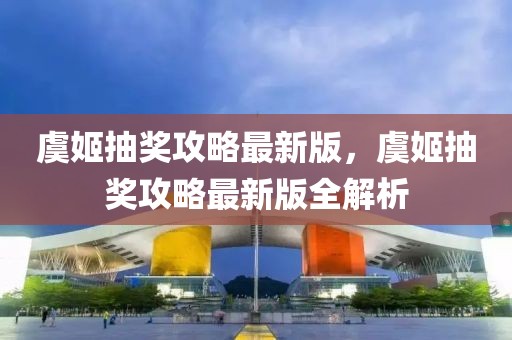 虞姬抽獎(jiǎng)攻略最新版，虞姬抽獎(jiǎng)攻略最新版全解析