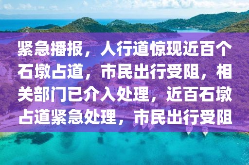 緊急播報(bào)，人行道驚現(xiàn)近百個(gè)石墩占道，市民出行受阻，相關(guān)部門已介入處理，近百石墩占道緊急處理，市民出行受阻