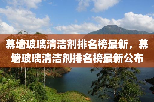 幕墻玻璃清潔劑排名榜最新，幕墻玻璃清潔劑排名榜最新公布