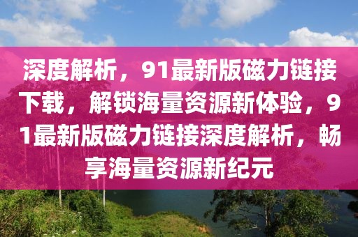 深度解析，91最新版磁力鏈接下載，解鎖海量資源新體驗(yàn)，91最新版磁力鏈接深度解析，暢享海量資源新紀(jì)元