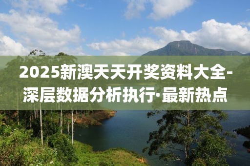 2025新澳天天開獎資料大全-深層數(shù)據(jù)分析執(zhí)行·最新熱點