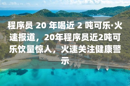 程序員 20 年喝近 2 噸可樂·火速報道，20年程序員近2噸可樂飲量驚人，火速關(guān)注健康警示