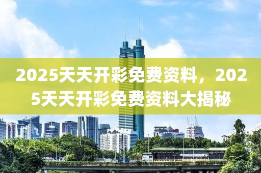 2025天天開彩免費(fèi)資料，2025天天開彩免費(fèi)資料大揭秘