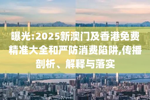 曝光:2025新澳門及香港免費(fèi)精準(zhǔn)大全和嚴(yán)防消費(fèi)陷阱,傳播剖析、解釋與落實(shí)