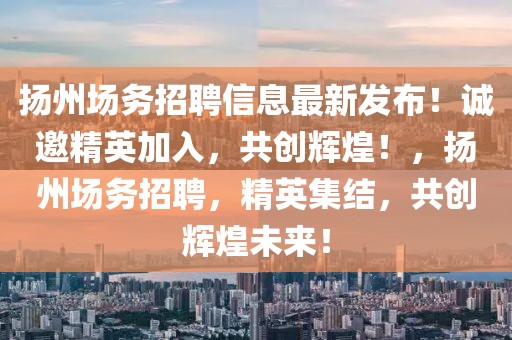 揚州場務(wù)招聘信息最新發(fā)布！誠邀精英加入，共創(chuàng)輝煌！，揚州場務(wù)招聘，精英集結(jié)，共創(chuàng)輝煌未來！