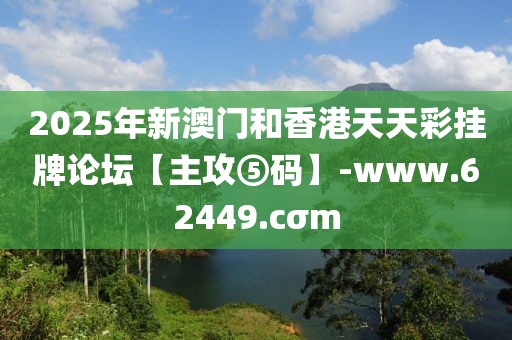 2025年新澳門和香港天天彩掛牌論壇【主攻⑤碼】-www.62449.cσm