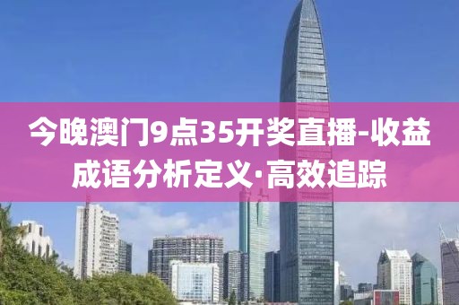 今晚澳門9點(diǎn)35開獎(jiǎng)直播-收益成語(yǔ)分析定義·高效追蹤