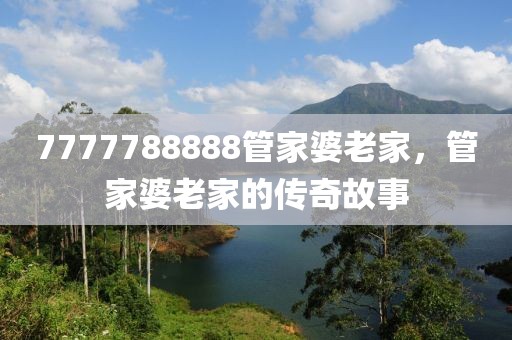 7777788888管家婆老家，管家婆老家的傳奇故事