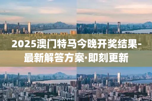2025澳門(mén)特馬今晚開(kāi)獎(jiǎng)結(jié)果-最新解答方案·即刻更新