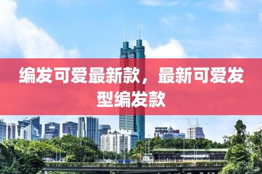 編發(fā)可愛最新款，最新可愛發(fā)型編發(fā)款