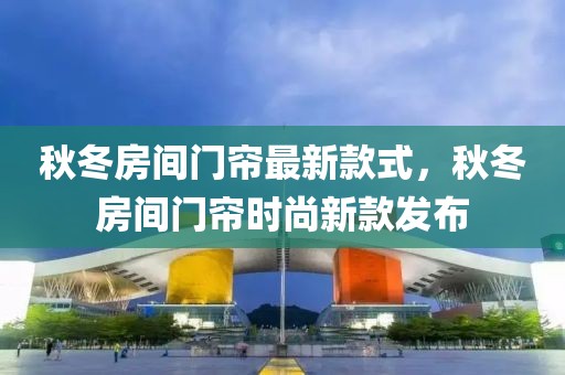 秋冬房間門簾最新款式，秋冬房間門簾時尚新款發(fā)布