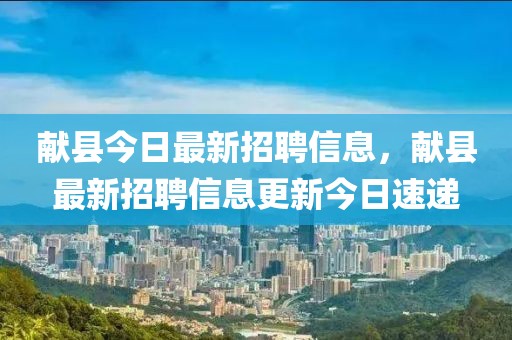 獻(xiàn)縣今日最新招聘信息，獻(xiàn)縣最新招聘信息更新今日速遞