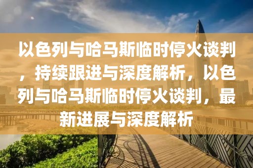 以色列與哈馬斯臨時(shí)?；鹫勁?，持續(xù)跟進(jìn)與深度解析，以色列與哈馬斯臨時(shí)?；鹫勁校钚逻M(jìn)展與深度解析