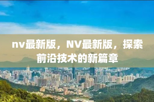 nv最新版，NV最新版，探索前沿技術(shù)的新篇章