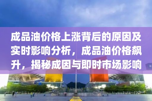 成品油價格上漲背后的原因及實時影響分析，成品油價格飆升，揭秘成因與即時市場影響