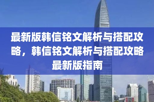 最新版韓信銘文解析與搭配攻略，韓信銘文解析與搭配攻略最新版指南
